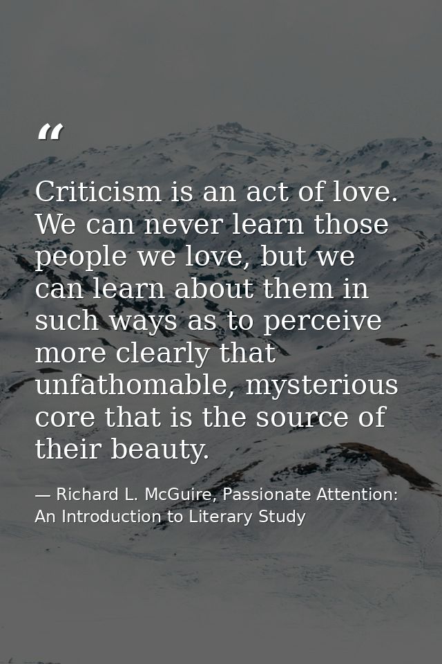 Criticism is an act of love. We can never learn those people we love, but we can learn about them in such ways as to per — Richard L. McGuire, Passionate Attention: An Introduction to Literary Study