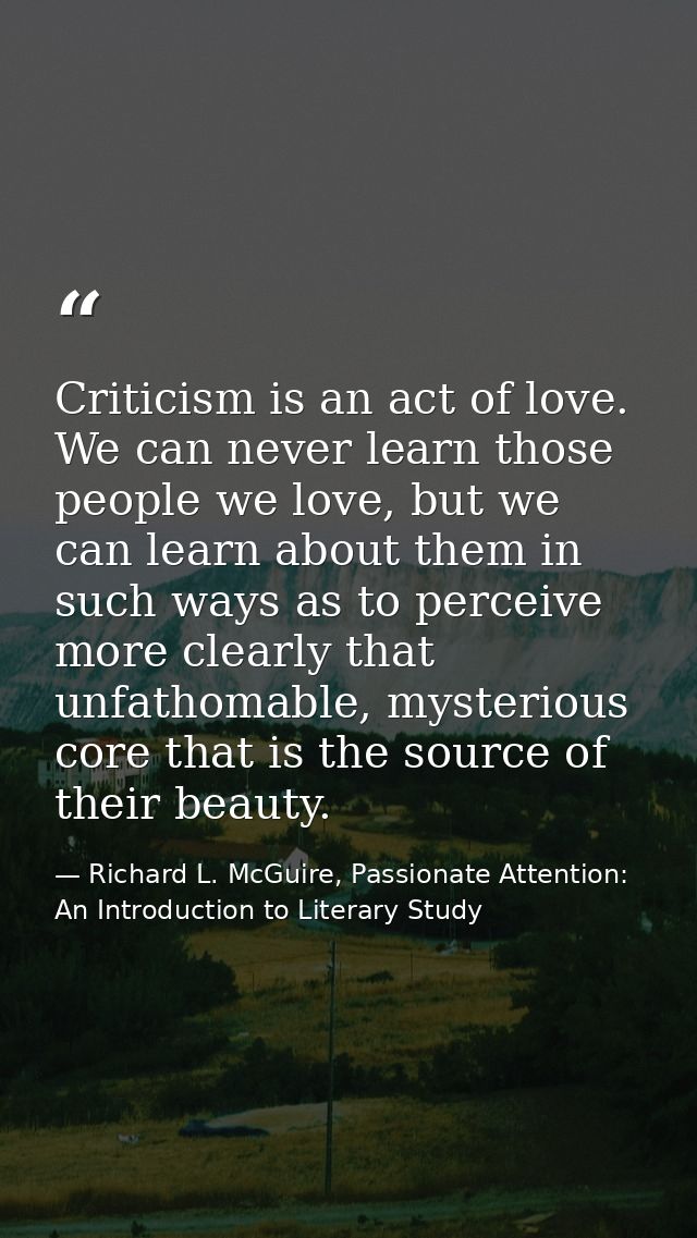 Criticism is an act of love. We can never learn those people we love, but we can learn about them in such ways as to per — Richard L. McGuire, Passionate Attention: An Introduction to Literary Study