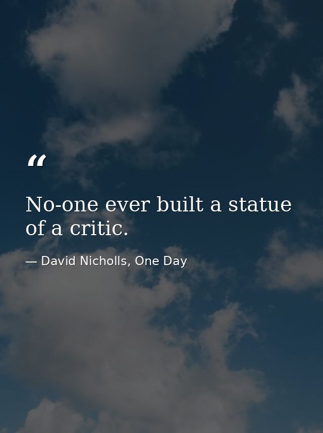 No-one ever built a statue of a critic. — David Nicholls, One Day