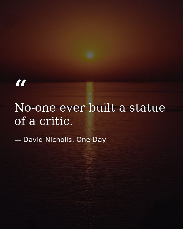 No-one ever built a statue of a critic. — David Nicholls, One Day