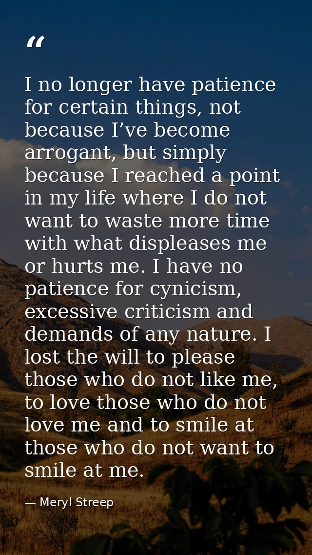 I no longer have patience for certain things, not because I’ve become arrogant, but simply because I reached a point in  — Meryl Streep