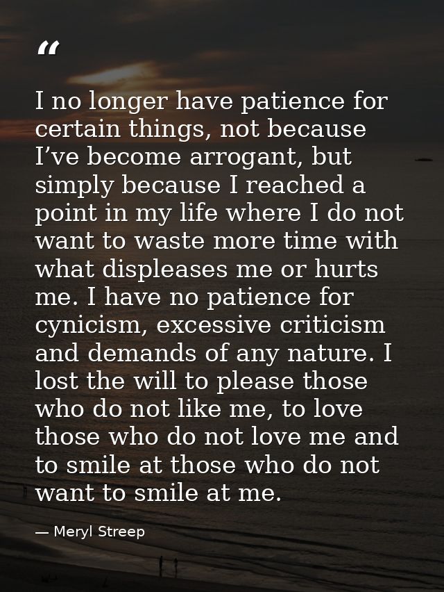 I no longer have patience for certain things, not because I’ve become arrogant, but simply because I reached a point in  — Meryl Streep