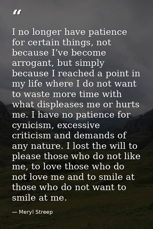 I no longer have patience for certain things, not because I’ve become arrogant, but simply because I reached a point in  — Meryl Streep