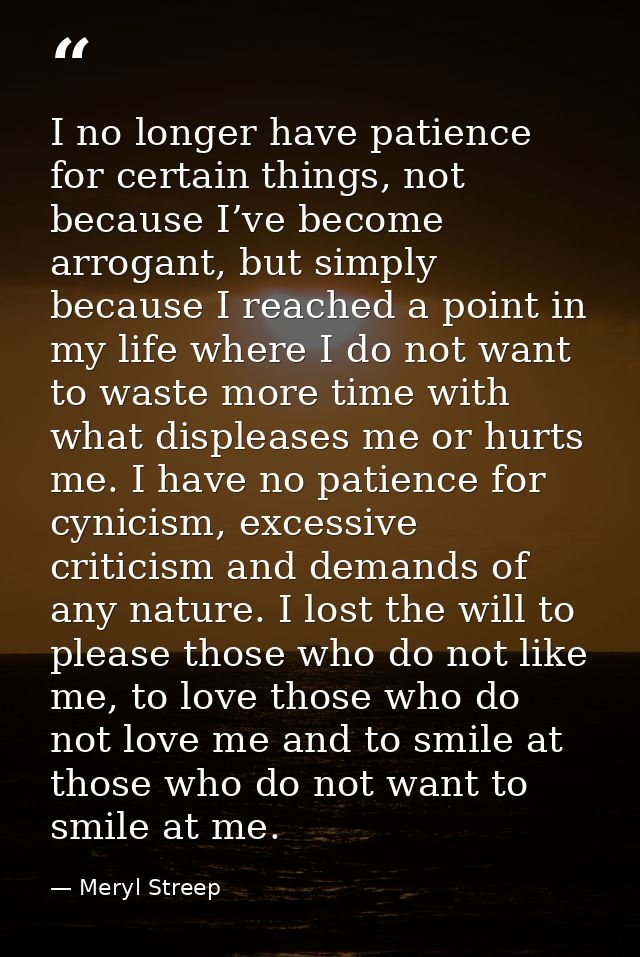 I no longer have patience for certain things, not because I’ve become arrogant, but simply because I reached a point in  — Meryl Streep