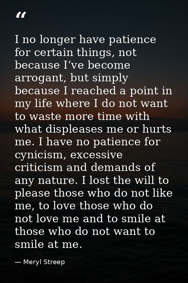 I no longer have patience for certain things, not because I’ve become arrogant, but simply because I reached a point in  — Meryl Streep