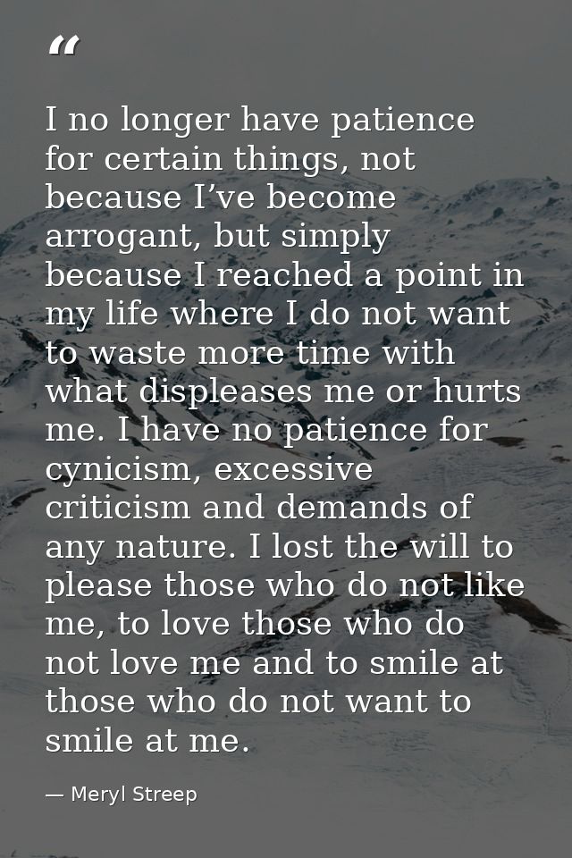 I no longer have patience for certain things, not because I’ve become arrogant, but simply because I reached a point in  — Meryl Streep