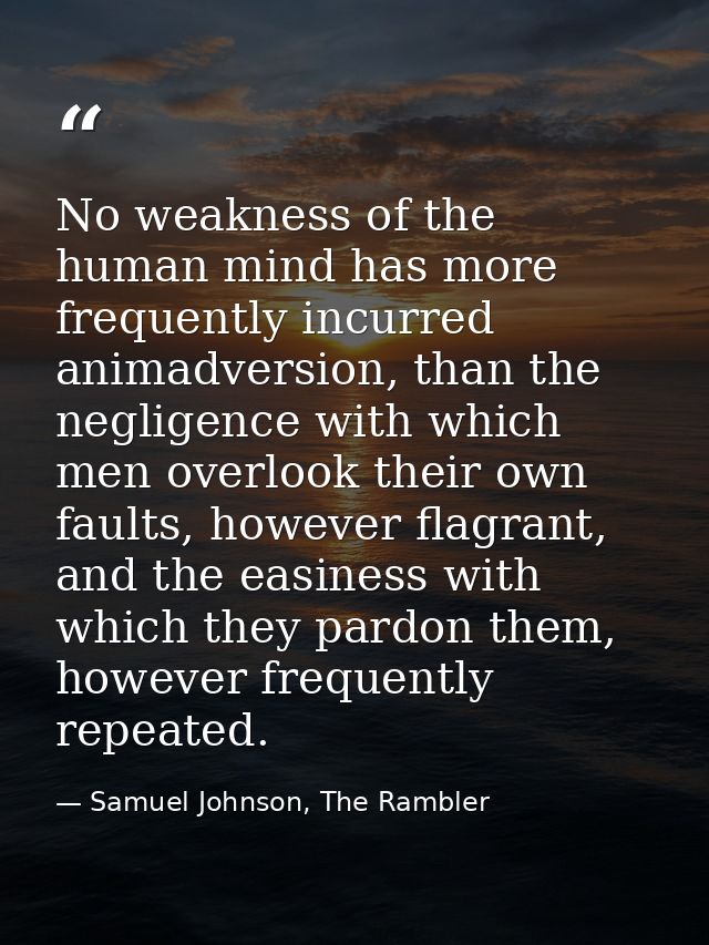 No weakness of the human mind has more frequently incurred animadversion, than the negligence with which men overlook th — Samuel Johnson, The Rambler