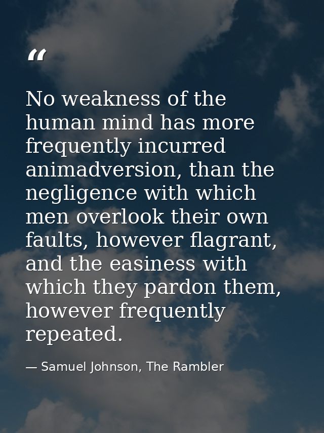 No weakness of the human mind has more frequently incurred animadversion, than the negligence with which men overlook th — Samuel Johnson, The Rambler