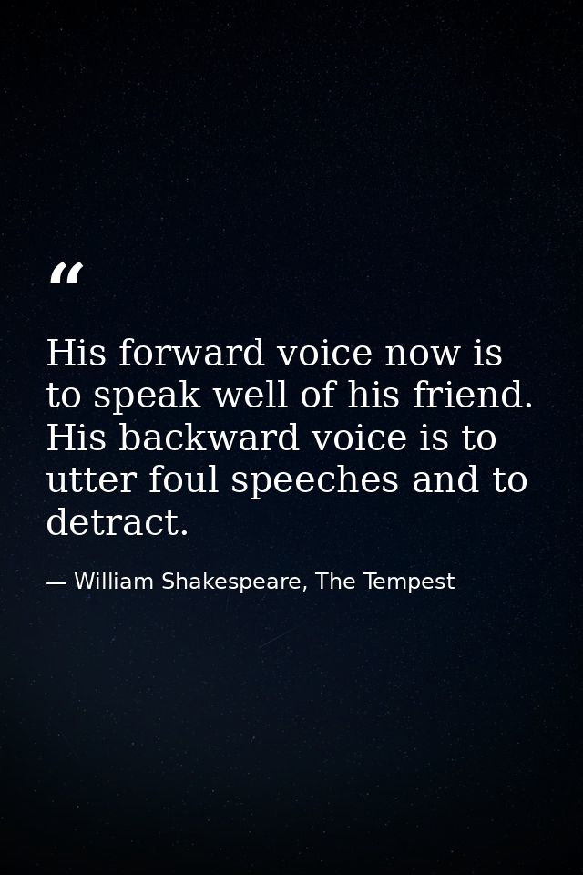 His forward voice now is to speak well of his friend. His backward voice is to utter foul speeches and to detract. — William Shakespeare, The Tempest