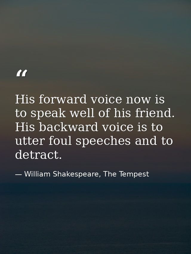 His forward voice now is to speak well of his friend. His backward voice is to utter foul speeches and to detract. — William Shakespeare, The Tempest