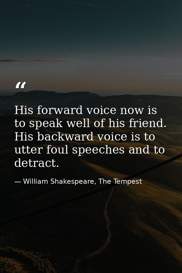 His forward voice now is to speak well of his friend. His backward voice is to utter foul speeches and to detract. — William Shakespeare, The Tempest