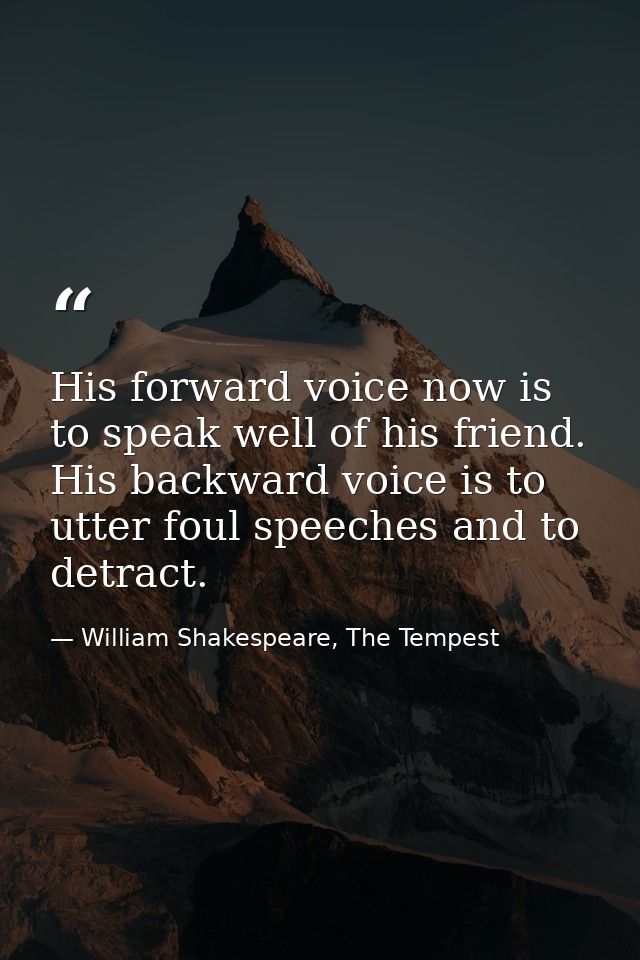His forward voice now is to speak well of his friend. His backward voice is to utter foul speeches and to detract. — William Shakespeare, The Tempest