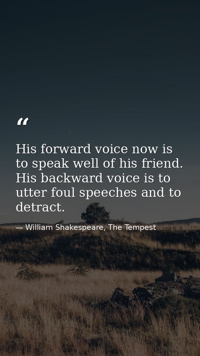 His forward voice now is to speak well of his friend. His backward voice is to utter foul speeches and to detract. — William Shakespeare, The Tempest