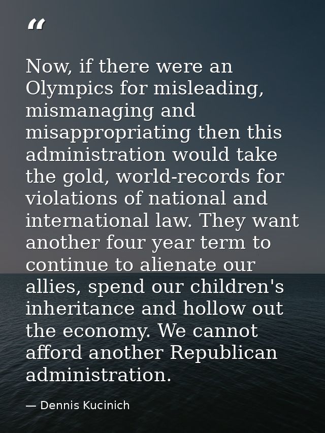 Now, if there were an Olympics for misleading, mismanaging and misappropriating then this administration would take the  — Dennis Kucinich
