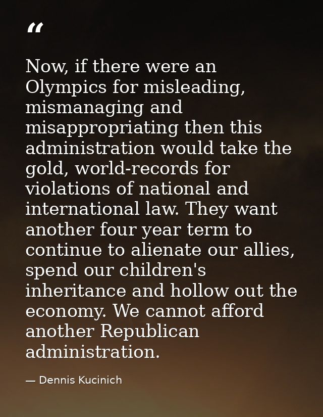 Now, if there were an Olympics for misleading, mismanaging and misappropriating then this administration would take the  — Dennis Kucinich