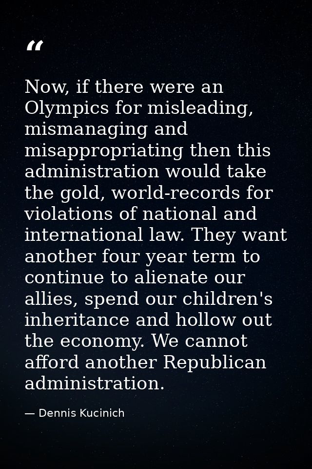 Now, if there were an Olympics for misleading, mismanaging and misappropriating then this administration would take the  — Dennis Kucinich
