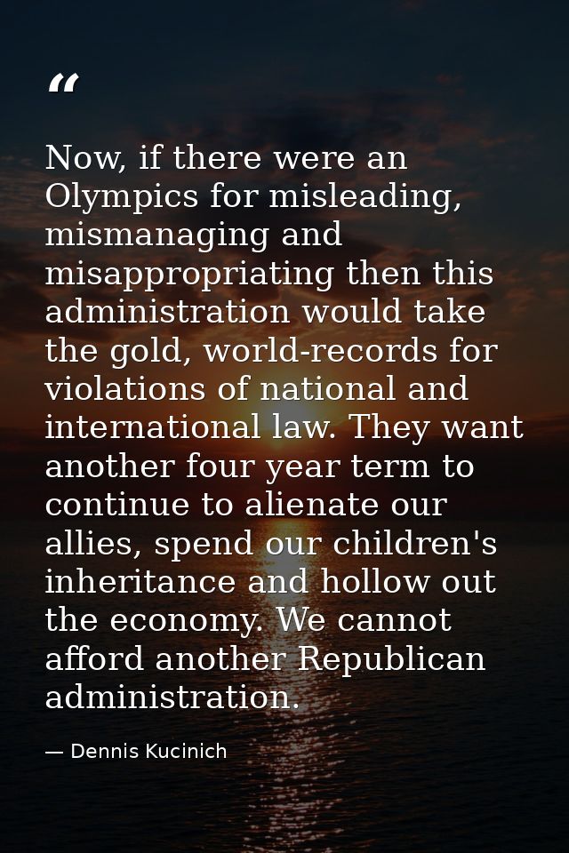 Now, if there were an Olympics for misleading, mismanaging and misappropriating then this administration would take the  — Dennis Kucinich