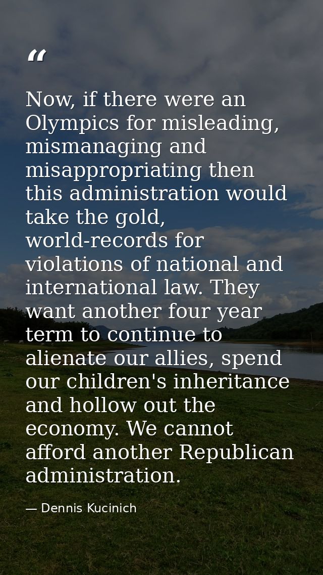 Now, if there were an Olympics for misleading, mismanaging and misappropriating then this administration would take the  — Dennis Kucinich