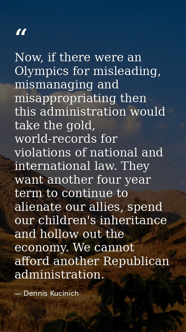 Now, if there were an Olympics for misleading, mismanaging and misappropriating then this administration would take the  — Dennis Kucinich