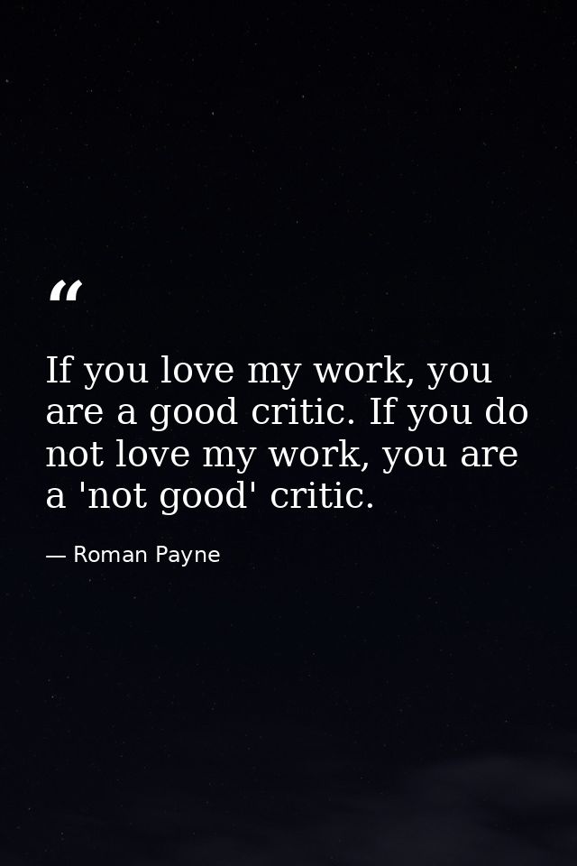 If you love my work, you are a good critic. If you do not love my work, you are a 'not good' critic. — Roman Payne