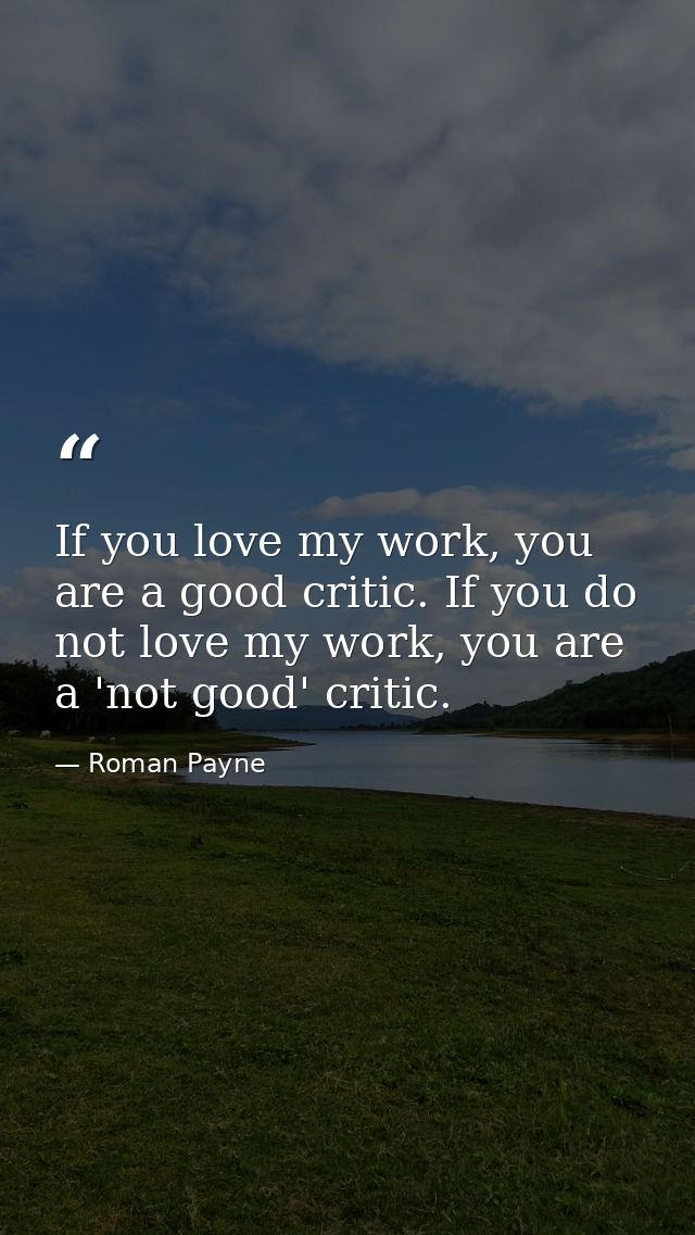 If you love my work, you are a good critic. If you do not love my work, you are a 'not good' critic. — Roman Payne
