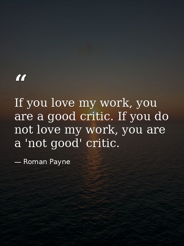 If you love my work, you are a good critic. If you do not love my work, you are a 'not good' critic. — Roman Payne
