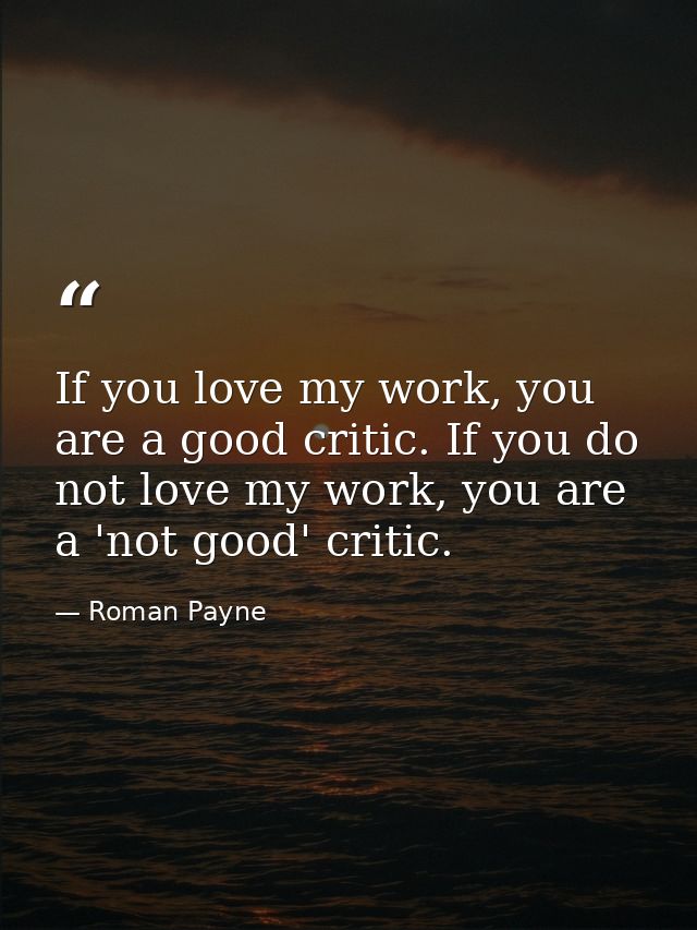 If you love my work, you are a good critic. If you do not love my work, you are a 'not good' critic. — Roman Payne