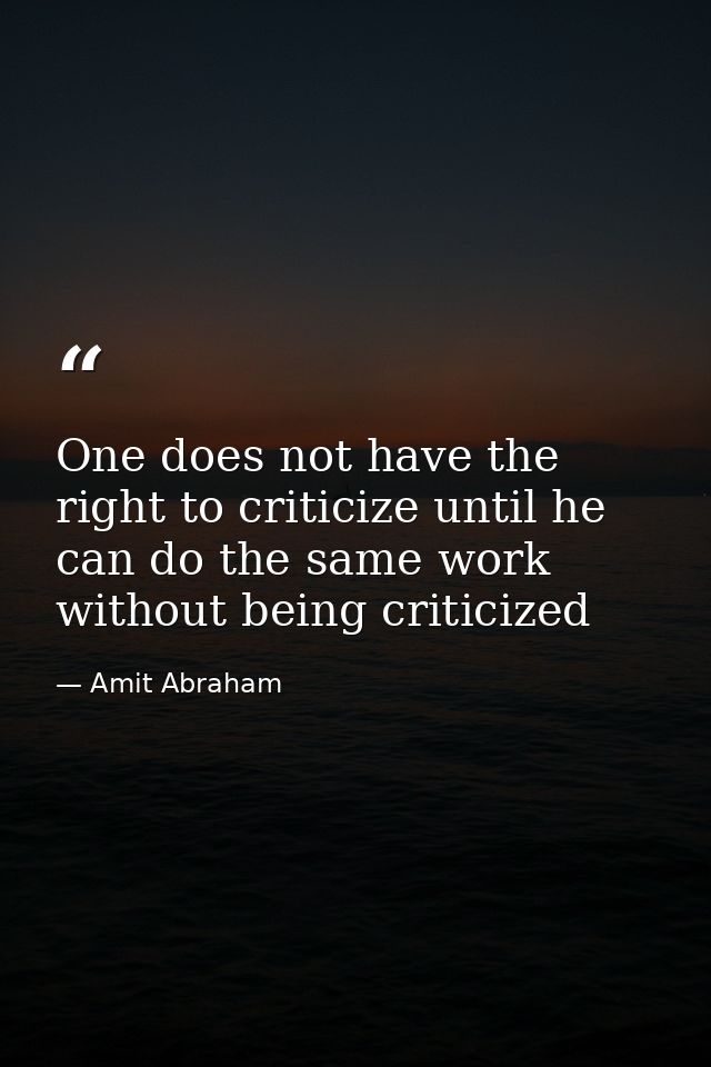 One does not have the right to criticize until he can do the same work without being criticized — Amit Abraham