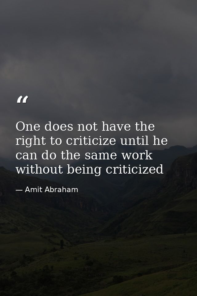 One does not have the right to criticize until he can do the same work without being criticized — Amit Abraham