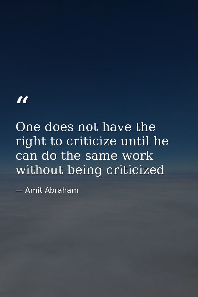 One does not have the right to criticize until he can do the same work without being criticized — Amit Abraham