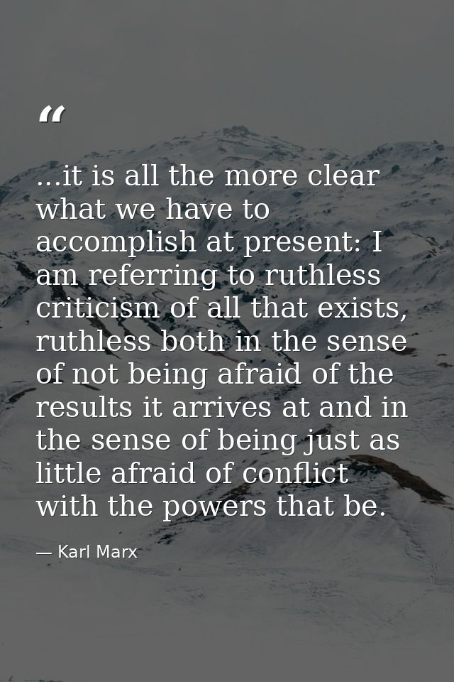 ...it is all the more clear what we have to accomplish at present: I am referring to ruthless criticism of all that exis — Karl Marx