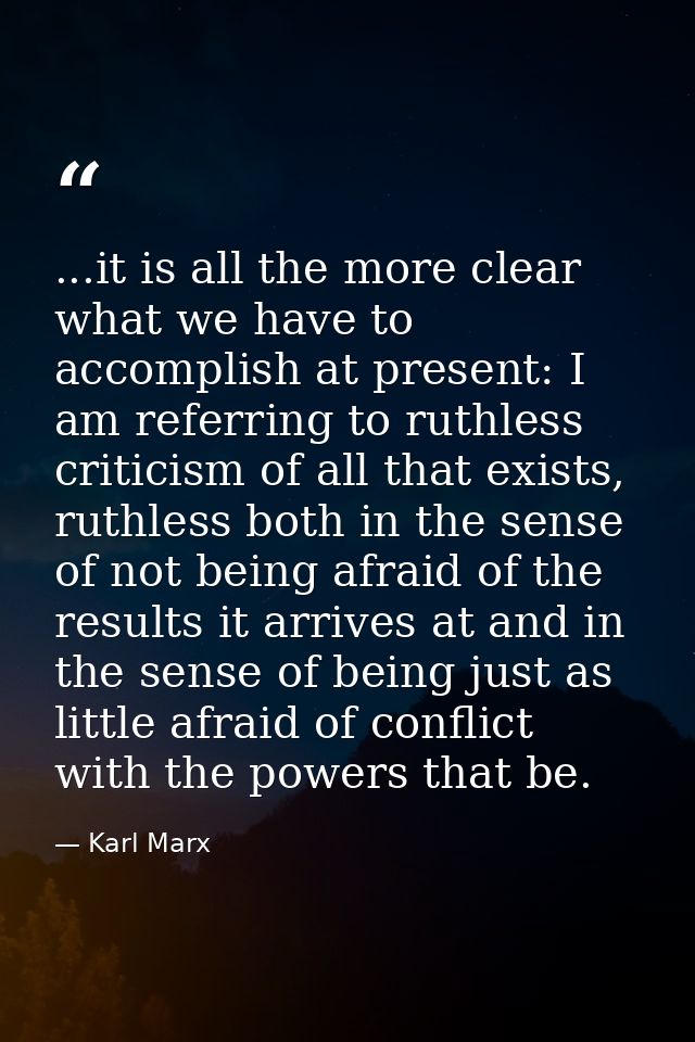 ...it is all the more clear what we have to accomplish at present: I am referring to ruthless criticism of all that exis — Karl Marx