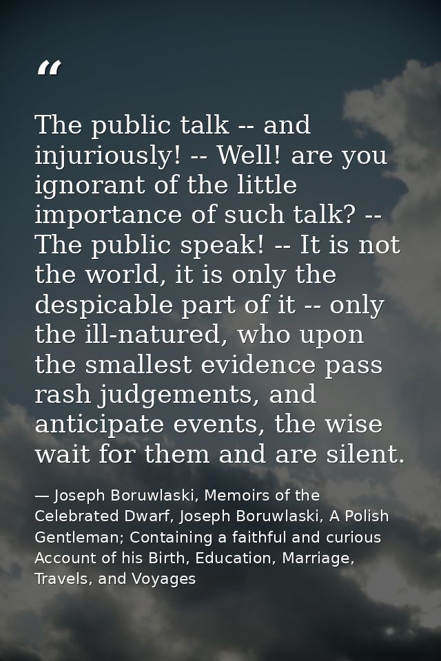 The public talk -- and injuriously! -- Well! are you ignorant of the little importance of such talk? -- The public speak — Joseph Boruwlaski, Memoirs of the Celebrated Dwarf, Joseph Boruwlaski, A Polish Gentleman; Containing a faithful and curious Account of his Birth, Education, Marriage, Travels, and Voyages