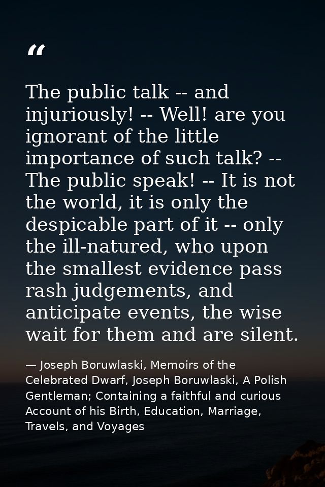 The public talk -- and injuriously! -- Well! are you ignorant of the little importance of such talk? -- The public speak — Joseph Boruwlaski, Memoirs of the Celebrated Dwarf, Joseph Boruwlaski, A Polish Gentleman; Containing a faithful and curious Account of his Birth, Education, Marriage, Travels, and Voyages