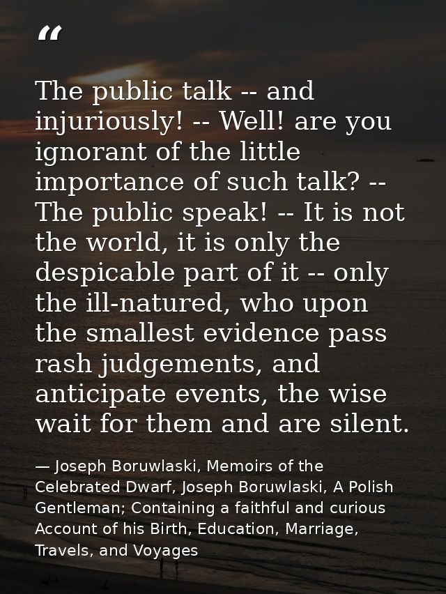 The public talk -- and injuriously! -- Well! are you ignorant of the little importance of such talk? -- The public speak — Joseph Boruwlaski, Memoirs of the Celebrated Dwarf, Joseph Boruwlaski, A Polish Gentleman; Containing a faithful and curious Account of his Birth, Education, Marriage, Travels, and Voyages