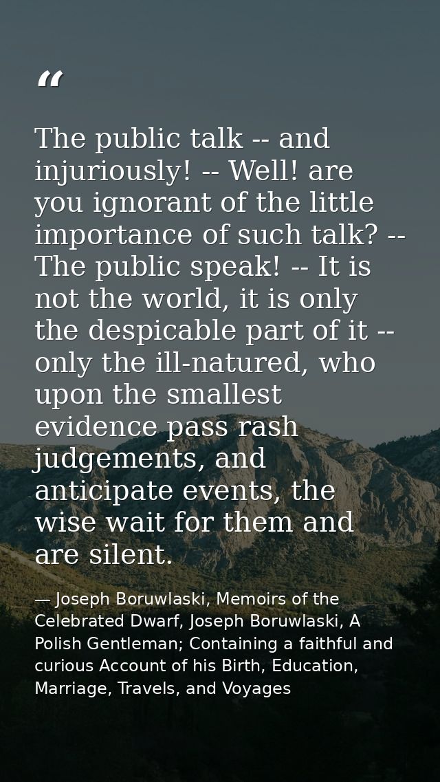 The public talk -- and injuriously! -- Well! are you ignorant of the little importance of such talk? -- The public speak — Joseph Boruwlaski, Memoirs of the Celebrated Dwarf, Joseph Boruwlaski, A Polish Gentleman; Containing a faithful and curious Account of his Birth, Education, Marriage, Travels, and Voyages