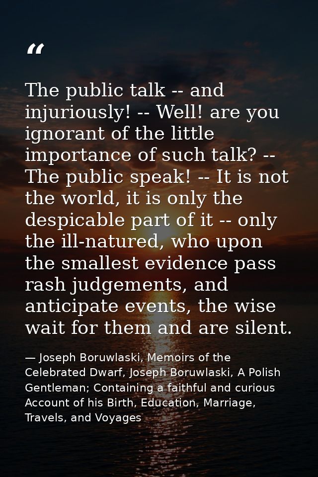 The public talk -- and injuriously! -- Well! are you ignorant of the little importance of such talk? -- The public speak — Joseph Boruwlaski, Memoirs of the Celebrated Dwarf, Joseph Boruwlaski, A Polish Gentleman; Containing a faithful and curious Account of his Birth, Education, Marriage, Travels, and Voyages