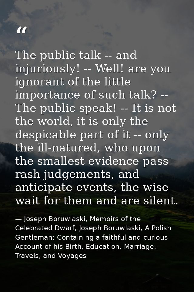 The public talk -- and injuriously! -- Well! are you ignorant of the little importance of such talk? -- The public speak — Joseph Boruwlaski, Memoirs of the Celebrated Dwarf, Joseph Boruwlaski, A Polish Gentleman; Containing a faithful and curious Account of his Birth, Education, Marriage, Travels, and Voyages