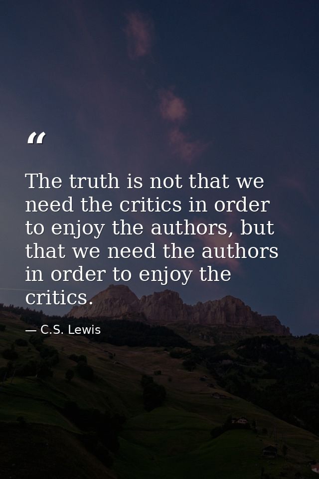 The truth is not that we need the critics in order to enjoy the authors, but that we need the authors in order to enjoy  — C.S. Lewis