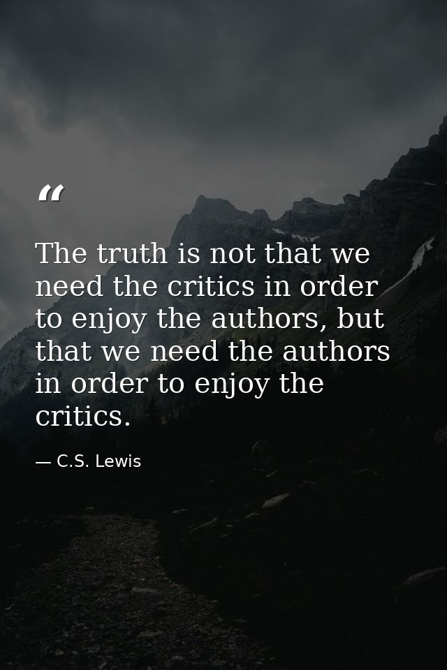 The truth is not that we need the critics in order to enjoy the authors, but that we need the authors in order to enjoy  — C.S. Lewis