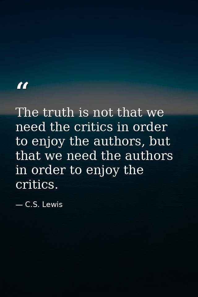 The truth is not that we need the critics in order to enjoy the authors, but that we need the authors in order to enjoy  — C.S. Lewis