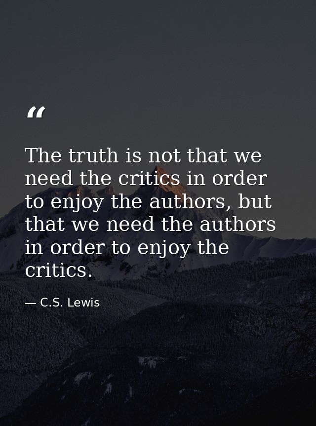 The truth is not that we need the critics in order to enjoy the authors, but that we need the authors in order to enjoy  — C.S. Lewis