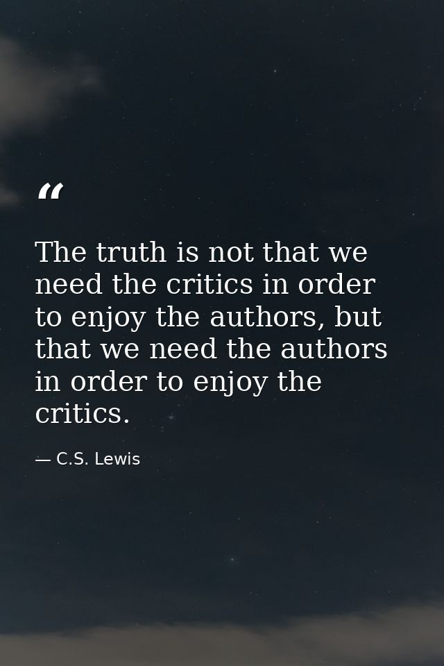 The truth is not that we need the critics in order to enjoy the authors, but that we need the authors in order to enjoy  — C.S. Lewis