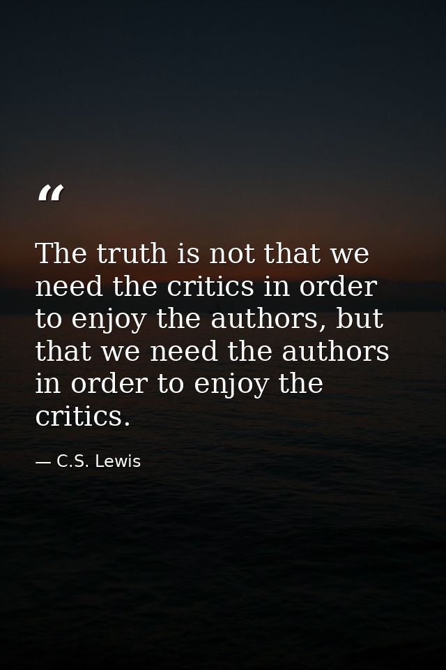 The truth is not that we need the critics in order to enjoy the authors, but that we need the authors in order to enjoy  — C.S. Lewis
