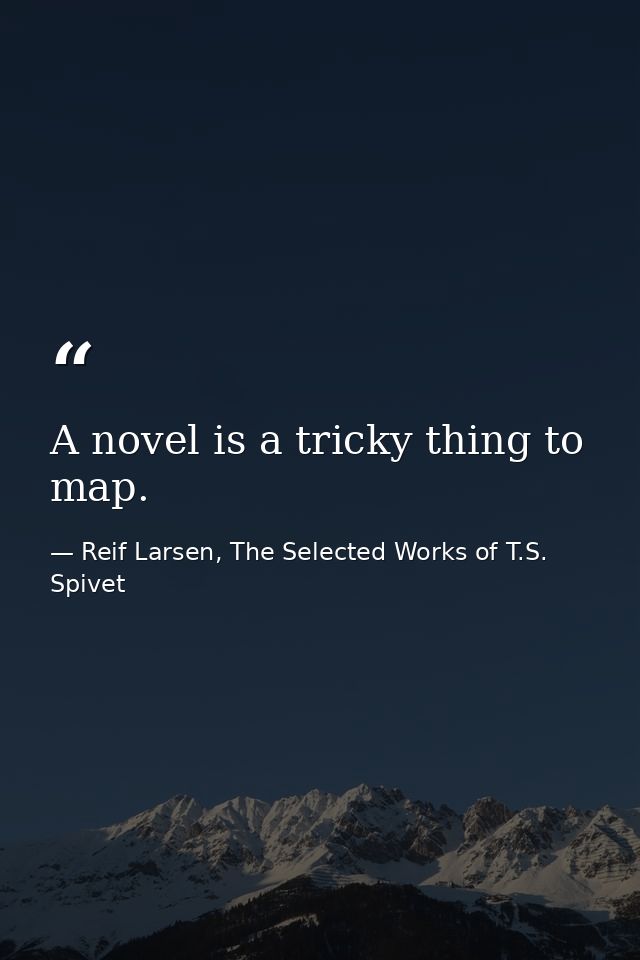 A novel is a tricky thing to map. — Reif Larsen, The Selected Works of T.S. Spivet