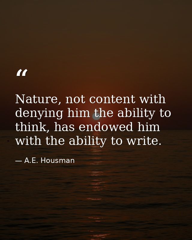 Nature, not content with denying him the ability to think, has endowed him with the ability to write. — A.E. Housman