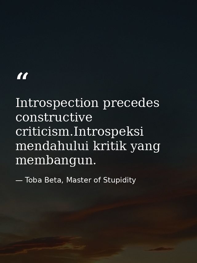 Introspection precedes constructive criticism.Introspeksi mendahului kritik yang membangun. — Toba Beta, Master of Stupidity