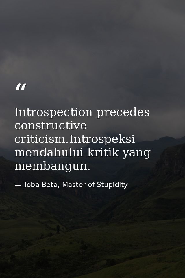 Introspection precedes constructive criticism.Introspeksi mendahului kritik yang membangun. — Toba Beta, Master of Stupidity
