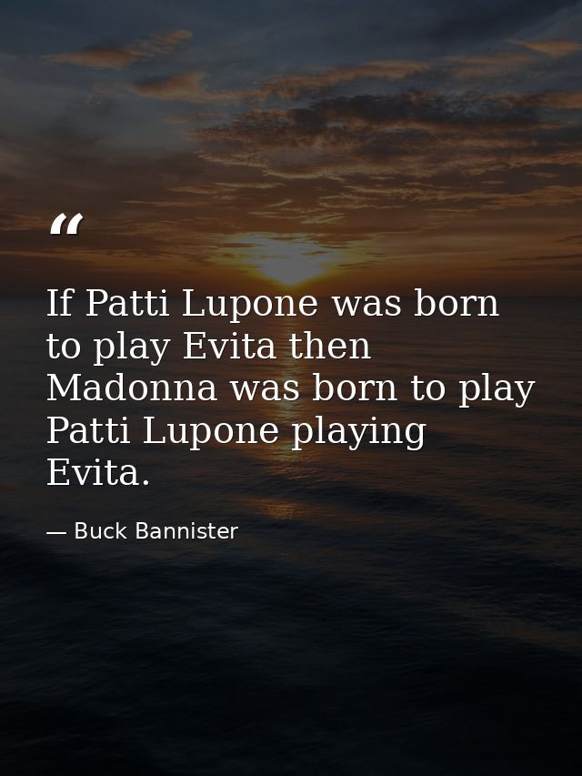 If Patti Lupone was born to play Evita then Madonna was born to play Patti Lupone playing Evita. — Buck Bannister