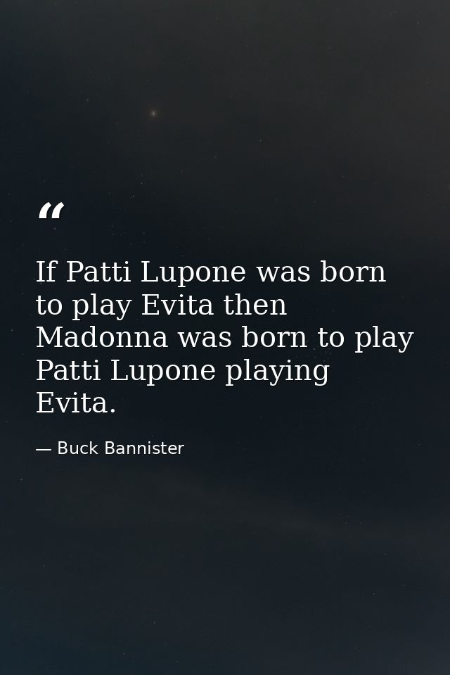 If Patti Lupone was born to play Evita then Madonna was born to play Patti Lupone playing Evita. — Buck Bannister